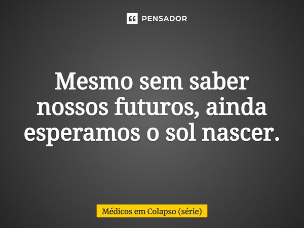 ⁠Mesmo sem saber nossos futuros, ainda esperamos o sol nascer.... Frase de Médicos em Colapso (série).