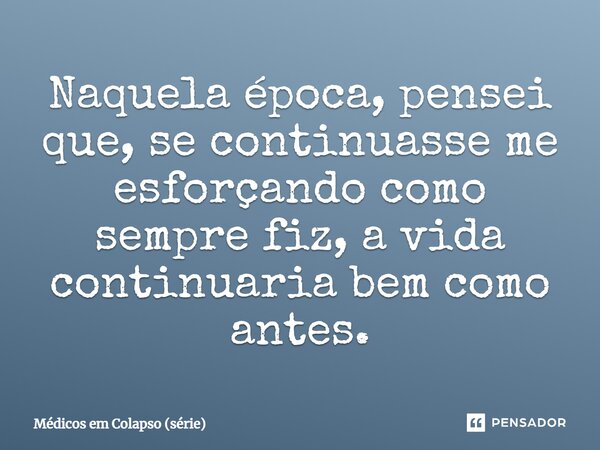 ⁠Naquela época, pensei que, se continuasse me esforçando como sempre fiz, a vida continuaria bem como antes.... Frase de Médicos em Colapso (série).