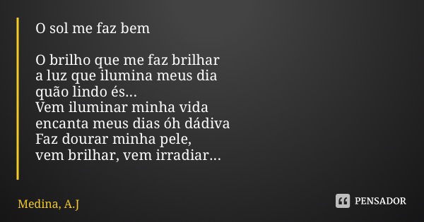 O sol me faz bem O brilho que me faz brilhar a luz que ilumina meus dia quão lindo és... Vem iluminar minha vida encanta meus dias óh dádiva Faz dourar minha pe... Frase de Medina, A.J.