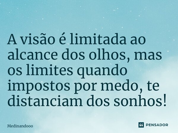 ⁠A visão é limitada ao alcance dos olhos, mas os limites quando impostos por medo, te distanciam dos sonhos!... Frase de Medinandooo.