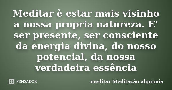 Meditar è estar mais visinho a nossa propria natureza. E’ ser presente, ser consciente da energia divina, do nosso potencial, da nossa verdadeira essência... Frase de meditar Meditação alquimia.