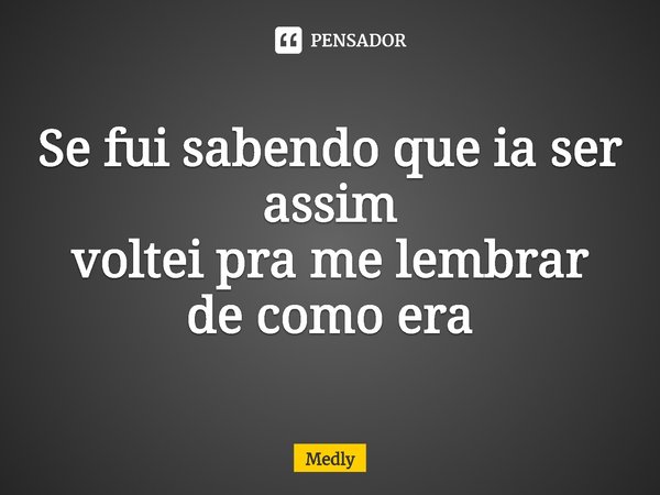 ⁠Se fui sabendo que ia ser assim
voltei pra me lembrar de como era... Frase de Medly.