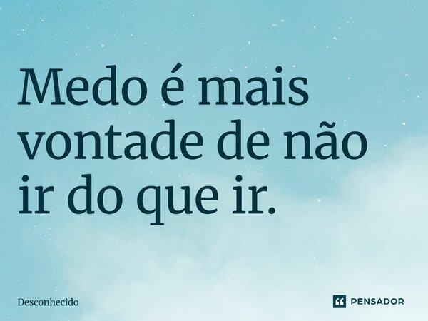 ⁠Medo é mais vontade de não ir do que ir.