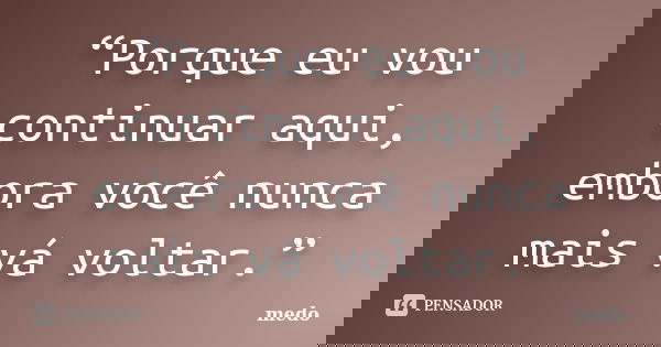 “Porque eu vou continuar aqui, embora você nunca mais vá voltar.”... Frase de Medo.