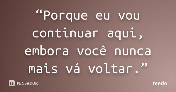 “Porque eu vou continuar aqui, embora você nunca mais vá voltar.”... Frase de Medo.