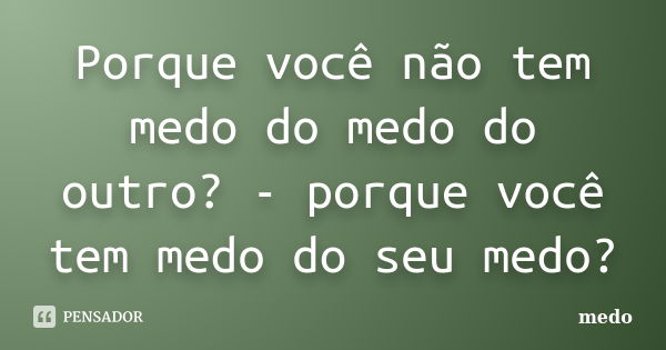 Porque você não tem medo do medo do outro? - porque você tem medo do seu medo?... Frase de medo.