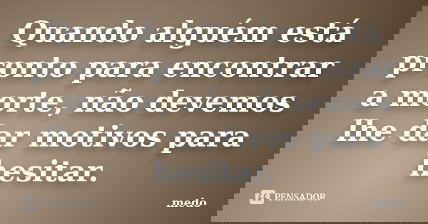 Quando alguém está pronto para encontrar a morte, não devemos lhe dar motivos para hesitar.... Frase de Medo.