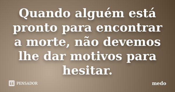 Quando alguém está pronto para encontrar a morte, não devemos lhe dar motivos para hesitar.... Frase de Medo.