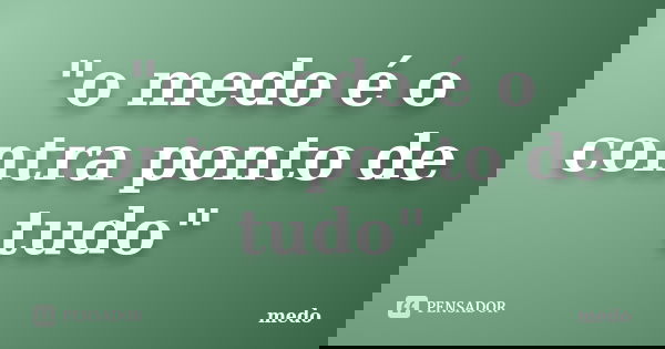 "o medo é o contra ponto de tudo"... Frase de medo.