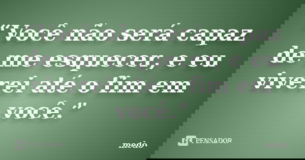 “Você não será capaz de me esquecer, e eu viverei até o fim em você.”... Frase de Medo.