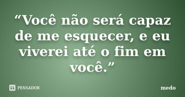 “Você não será capaz de me esquecer, e eu viverei até o fim em você.”... Frase de Medo.