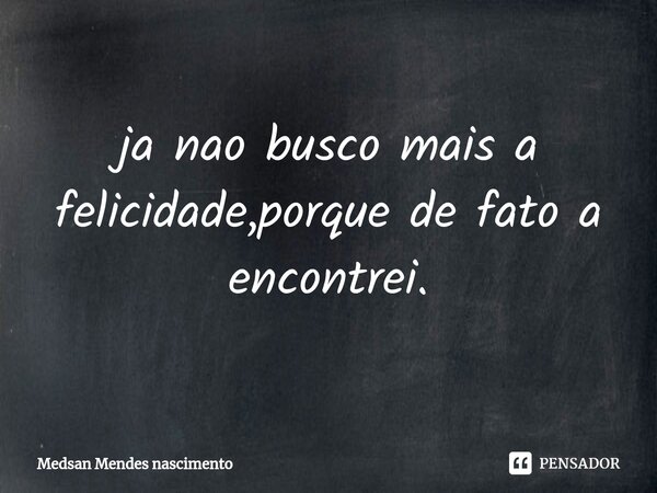 ⁠ja nao busco mais a felicidade,porque de fato a encontrei.... Frase de Medsan Mendes nascimento.