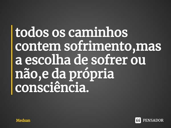 ⁠todos os caminhos contem sofrimento,mas a escolha de sofrer ou não,e da própria consciência.... Frase de Medsan.