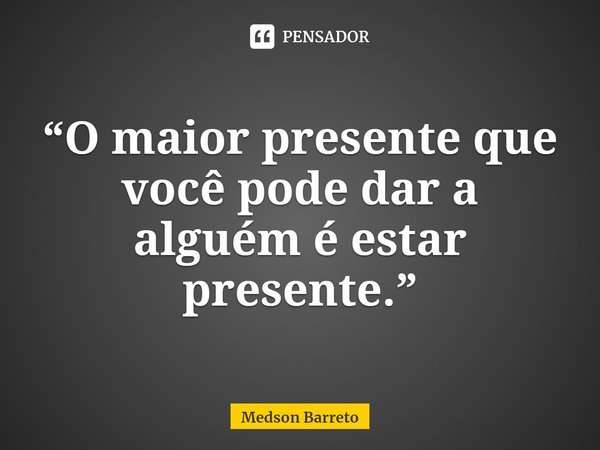 ⁠“O maior presente que você pode dar a alguém é estar presente.”... Frase de Medson Barreto.