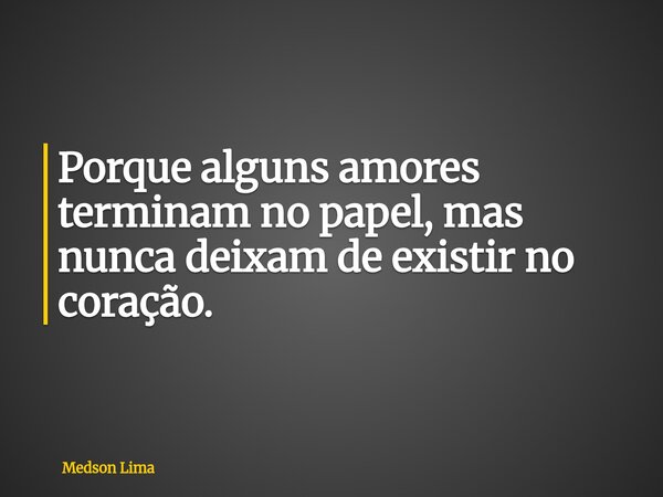 Porque alguns amores terminam no papel, mas nunca deixam de existir no coração.... Frase de Medson Lima.