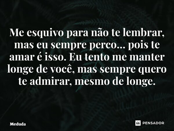 Me esquivo para não te lembrar, mas eu sempre perco… pois te amar é isso. Eu tento me manter longe de você, mas sempre quero te admirar, mesmo de longe. ⁠... Frase de Meduda.