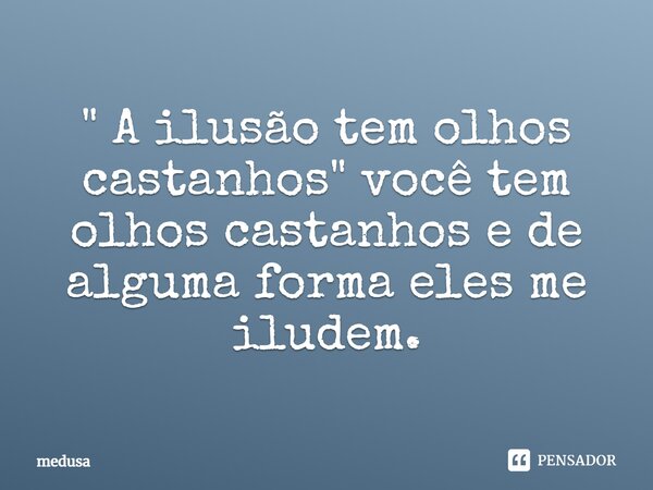 ⁠" A ilusão tem olhos castanhos" você tem olhos castanhos e de alguma forma eles me iludem.... Frase de medusa.