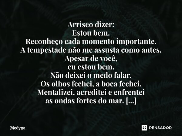Arrisco dizer: Estou bem. Reconheço cada momento importante. A tempestade não me assusta como antes. Apesar de você, eu estou bem. Não deixei o medo falar. Os ... Frase de Medyna.