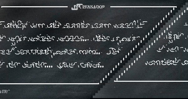 E difícil, um dia sonho com você! E hoje te vejo várias vezes... Mas o pior é ver você sorrindo para mim... Dá vontade de ter bater.... Que raiva...... Frase de Me.