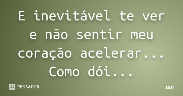 E inevitável te ver e não sentir meu coração acelerar... Como dói...... Frase de Me.