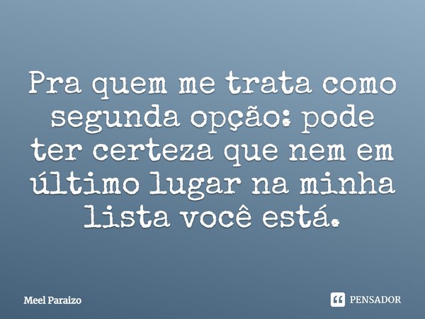 Pra quem me trata como segunda opção: pode ter certeza que nem em último lugar na minha lista você está.... Frase de Meel Paraizo.