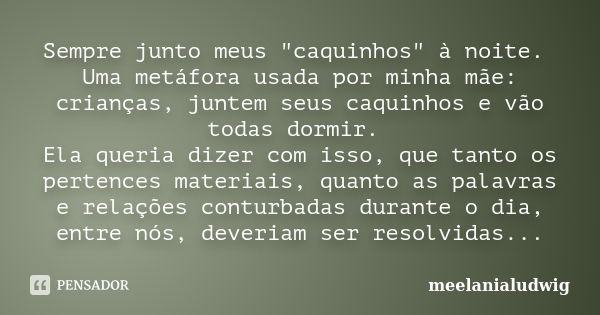 Sempre junto meus "caquinhos" à noite. Uma metáfora usada por minha mãe: crianças, juntem seus caquinhos e vão todas dormir. Ela queria dizer com isso... Frase de meelanialudwig.