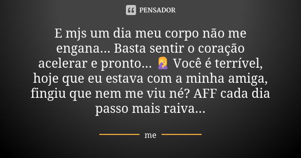 E mjs um dia meu corpo não me engana... Basta sentir o coração acelerar e pronto... 🤦 Você é terrível, hoje que eu estava com a minha amiga, fingiu que nem me v... Frase de Me.