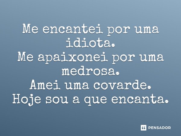 Me encantei por uma idiota. Me apaixonei por uma medrosa. Amei uma covarde. Hoje sou a que encanta.⁠