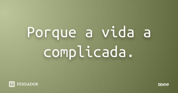 Porque a vida a complicada.... Frase de Mee.