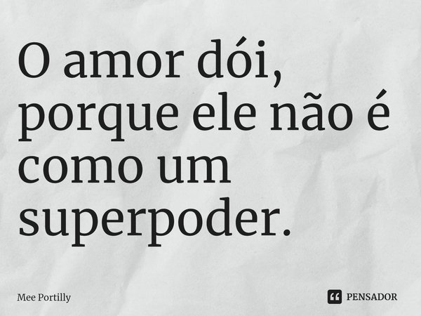 ⁠O amor dói, porque ele não é como um superpoder.... Frase de Mee Portilly.