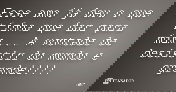 Esse amo já deu o que tinha que dar para mim... A vontade de desistir do mundo e grande!!!!... Frase de Me.