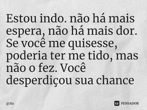 ⁠Estou indo. não há mais espera, não há mais dor. Se você me quisesse, poderia ter me tido, mas não o fez. Você desperdiçou sua chance... Frase de Me.