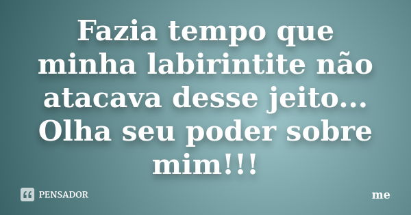 Fazia tempo que minha labirintite não atacava desse jeito... Olha seu poder sobre mim!!!... Frase de Me.