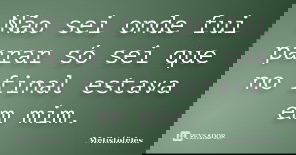 Não sei onde fui parar só sei que no final estava em mim.... Frase de Mefistófeles.