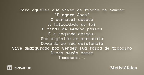 Para aqueles que vivem de finais de semana "E agora José? O carnaval acabou A felicidade se foi O final de semana passou E a segunda chegou. Sua angústia s... Frase de Mefistófeles.