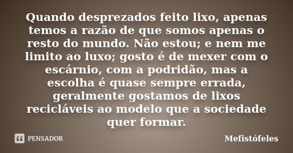 Quando desprezados feito lixo, apenas temos a razão de que somos apenas o resto do mundo. Não estou; e nem me limito ao luxo; gosto é de mexer com o escárnio, c... Frase de Mefistófeles.