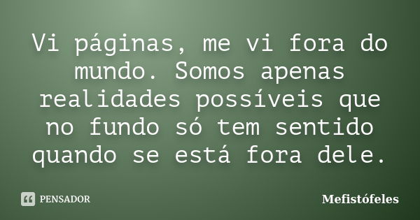 Vi páginas, me vi fora do mundo. Somos apenas realidades possíveis que no fundo só tem sentido quando se está fora dele.... Frase de Mefistófeles.