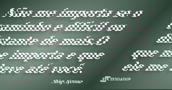 Não me importa se o caminho e difícil ou distante de mais.O que me importa e que ele me leve até você.... Frase de Meg Ayrosa.