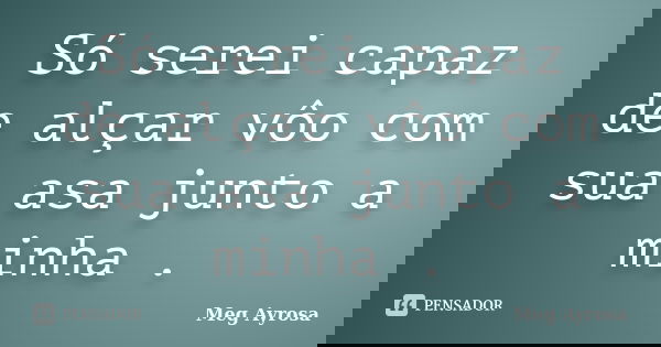 Só serei capaz de alçar vôo com sua asa junto a minha .... Frase de Meg Ayrosa.
