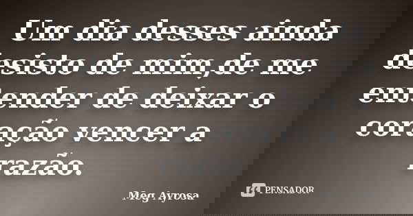 Um dia desses ainda desisto de mim,de me entender de deixar o coração vencer a razão.... Frase de Meg Ayrosa.