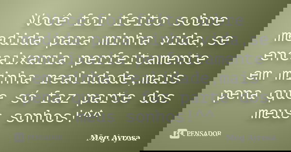 Você foi feito sobre medida para minha vida,se encaixaria perfeitamente em minha realidade,mais pena que só faz parte dos meus sonhos!^^... Frase de Meg Ayrosa.