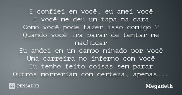 E confiei em você, eu amei você E você me deu um tapa na cara Como você pode fazer isso comigo ? Quando você ira parar de tentar me machucar Eu andei em um camp... Frase de Megadeth.