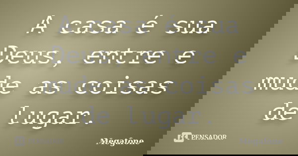 A casa é sua Deus, entre e mude as coisas de lugar.... Frase de Megafone.