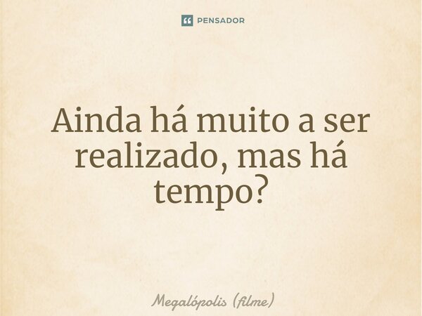 ⁠Ainda há muito a ser realizado, mas há tempo?... Frase de Megalópolis (filme).