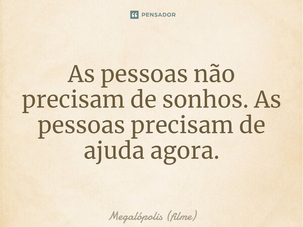 ⁠As pessoas não precisam de sonhos. As pessoas precisam de ajuda agora.... Frase de Megalópolis (filme).
