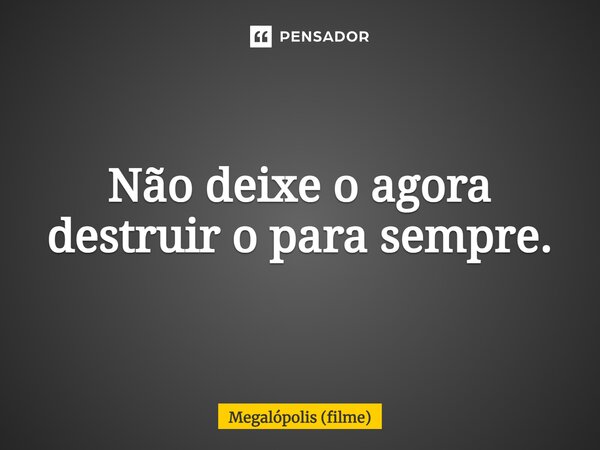 ⁠Não deixe o agora destruir o para sempre.... Frase de Megalópolis (filme).