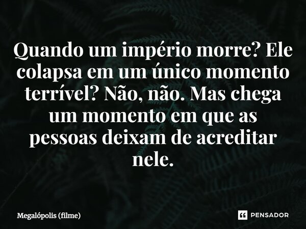 ⁠Quando um império morre? Ele colapsa em um único momento terrível? Não, não. Mas chega um momento em que as pessoas deixam de acreditar nele.... Frase de Megalópolis (filme).