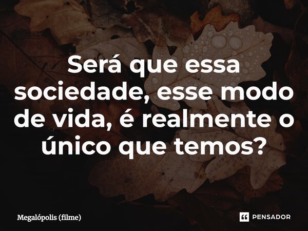 ⁠Será que essa sociedade, esse modo de vida, é realmente o único que temos?... Frase de Megalópolis (filme).