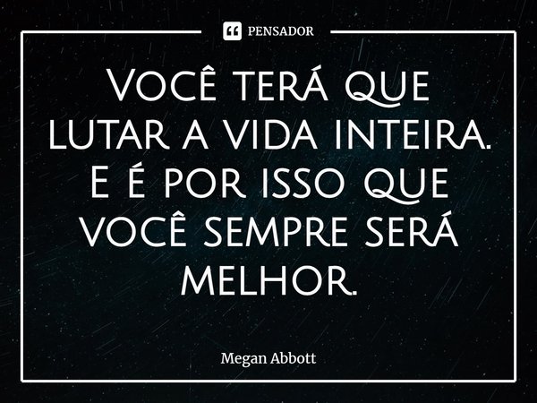 Você terá que lutar a vida inteira. E é por isso que você sempre será melhor.... Frase de Megan Abbott.