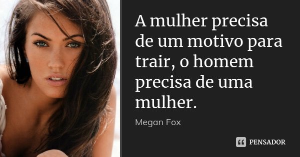 A mulher precisa de um motivo para trair, o homem precisa de uma mulher.... Frase de Megan Fox.